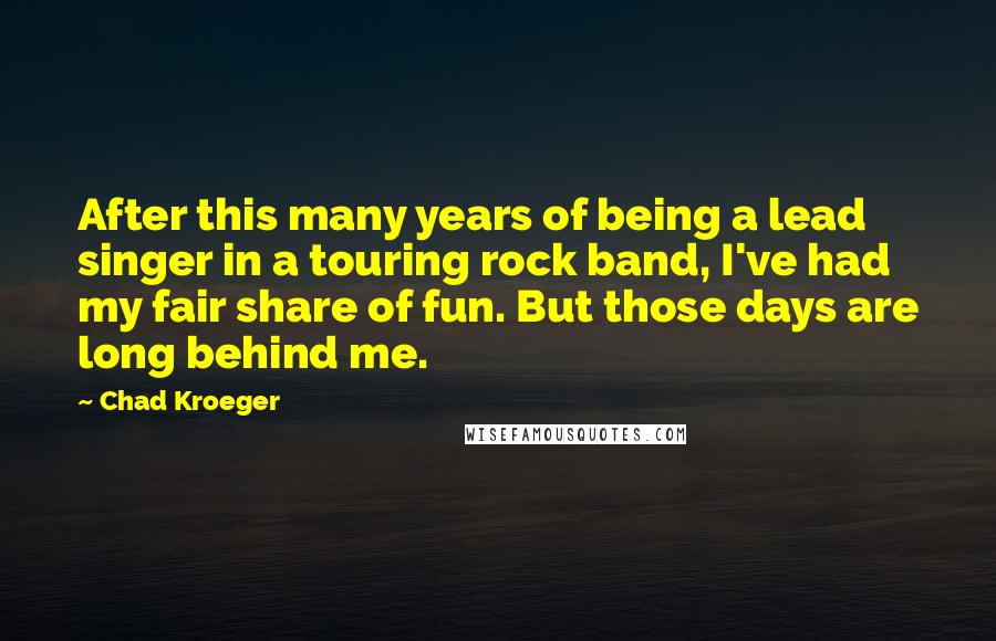 Chad Kroeger Quotes: After this many years of being a lead singer in a touring rock band, I've had my fair share of fun. But those days are long behind me.