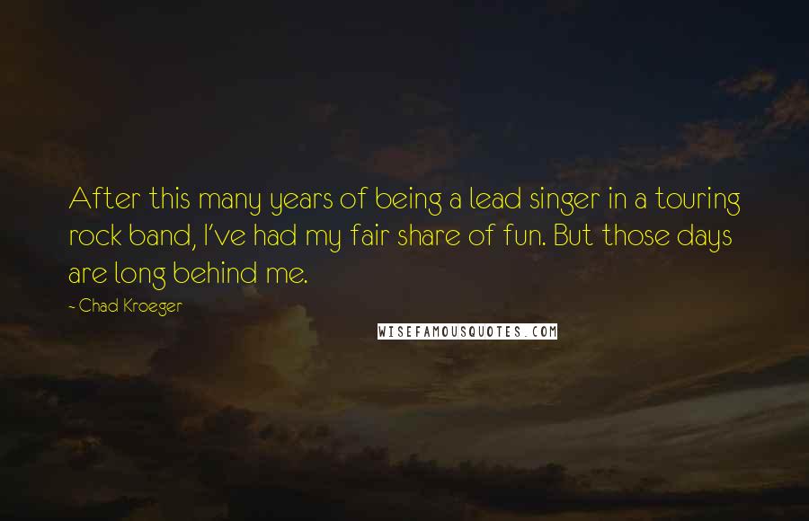 Chad Kroeger Quotes: After this many years of being a lead singer in a touring rock band, I've had my fair share of fun. But those days are long behind me.