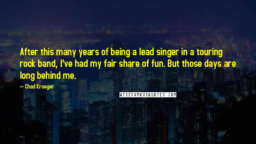 Chad Kroeger Quotes: After this many years of being a lead singer in a touring rock band, I've had my fair share of fun. But those days are long behind me.