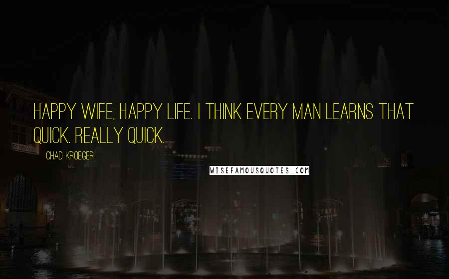 Chad Kroeger Quotes: Happy wife, happy life. I think every man learns that quick. Really quick.