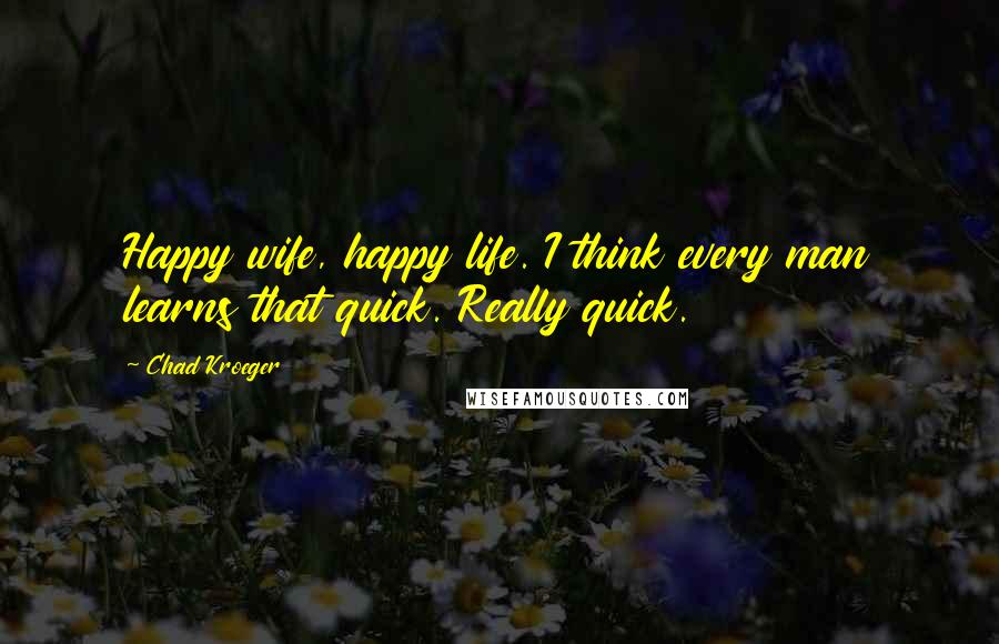 Chad Kroeger Quotes: Happy wife, happy life. I think every man learns that quick. Really quick.