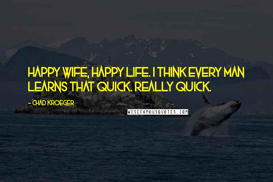 Chad Kroeger Quotes: Happy wife, happy life. I think every man learns that quick. Really quick.