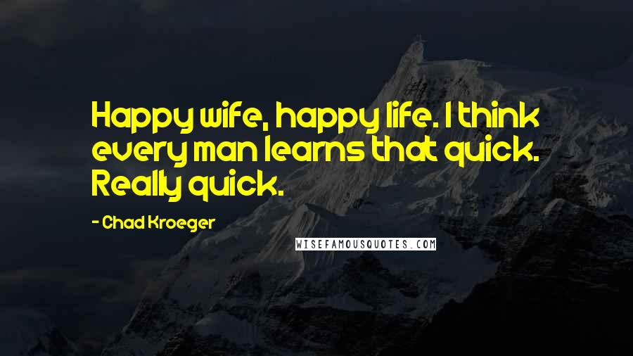 Chad Kroeger Quotes: Happy wife, happy life. I think every man learns that quick. Really quick.