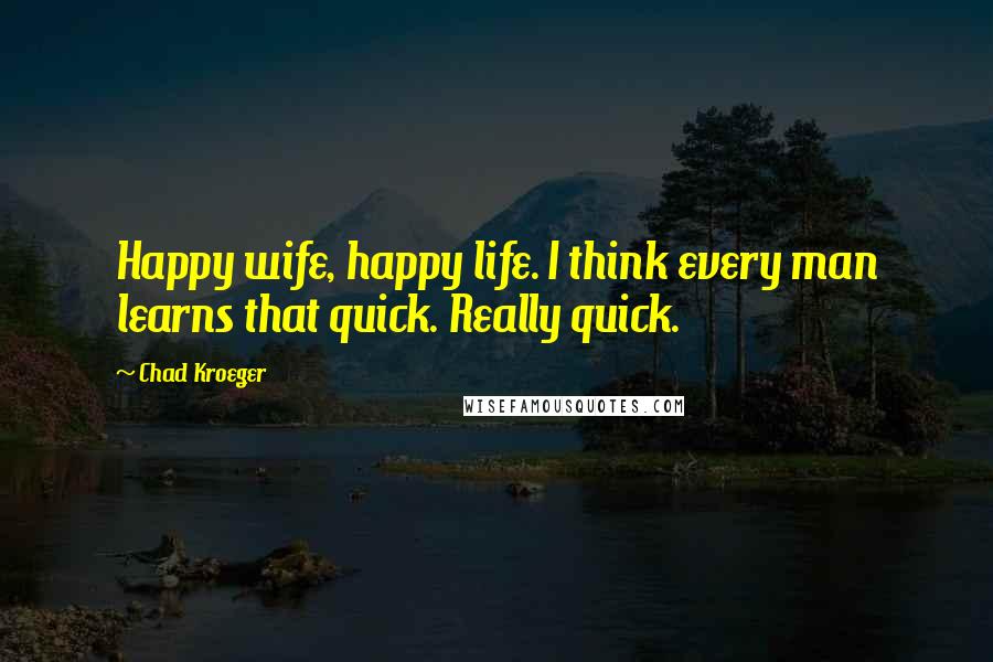 Chad Kroeger Quotes: Happy wife, happy life. I think every man learns that quick. Really quick.