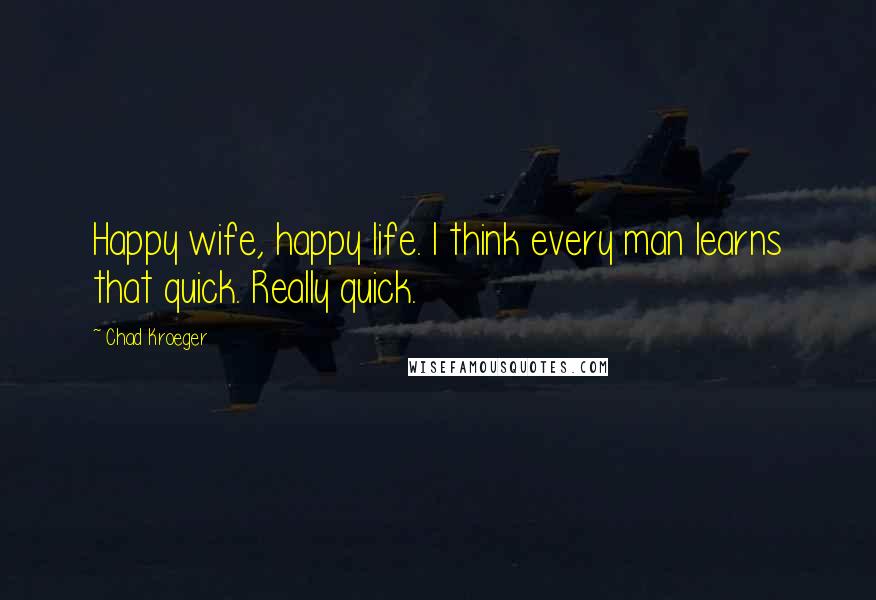 Chad Kroeger Quotes: Happy wife, happy life. I think every man learns that quick. Really quick.