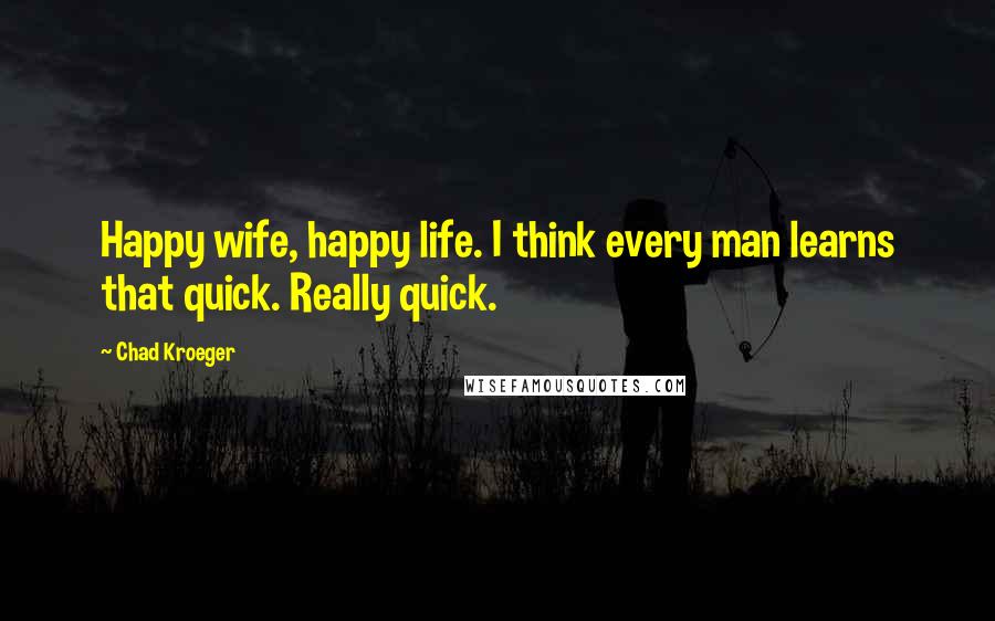 Chad Kroeger Quotes: Happy wife, happy life. I think every man learns that quick. Really quick.