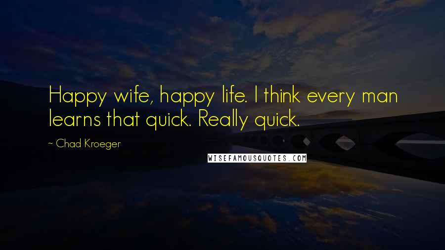 Chad Kroeger Quotes: Happy wife, happy life. I think every man learns that quick. Really quick.