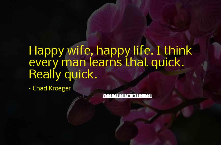 Chad Kroeger Quotes: Happy wife, happy life. I think every man learns that quick. Really quick.