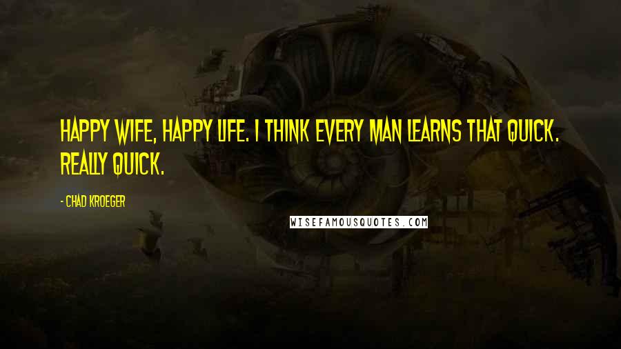 Chad Kroeger Quotes: Happy wife, happy life. I think every man learns that quick. Really quick.