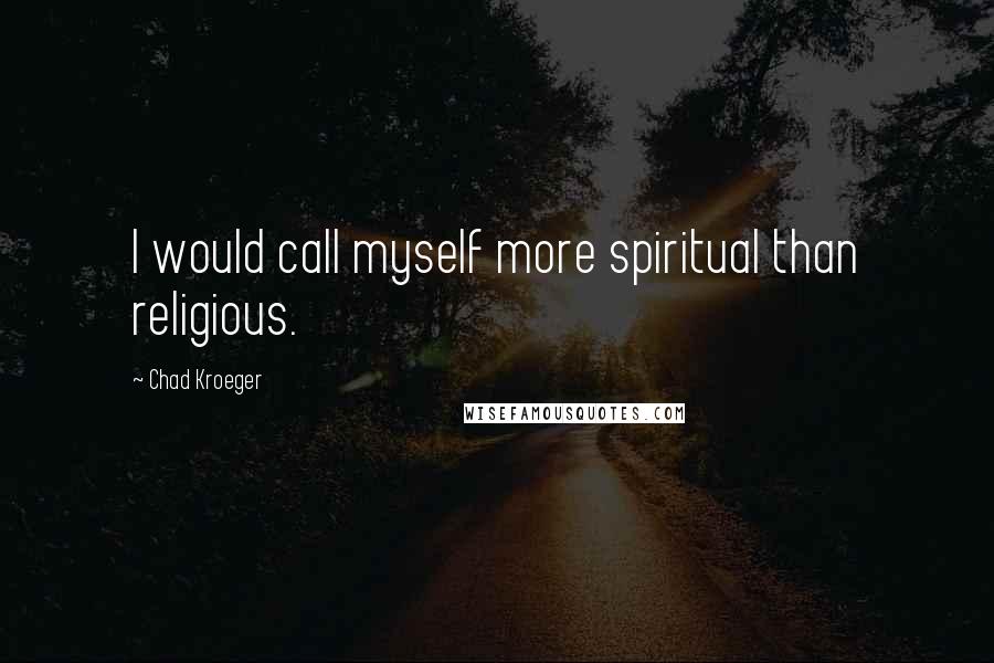 Chad Kroeger Quotes: I would call myself more spiritual than religious.