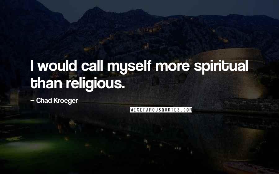 Chad Kroeger Quotes: I would call myself more spiritual than religious.