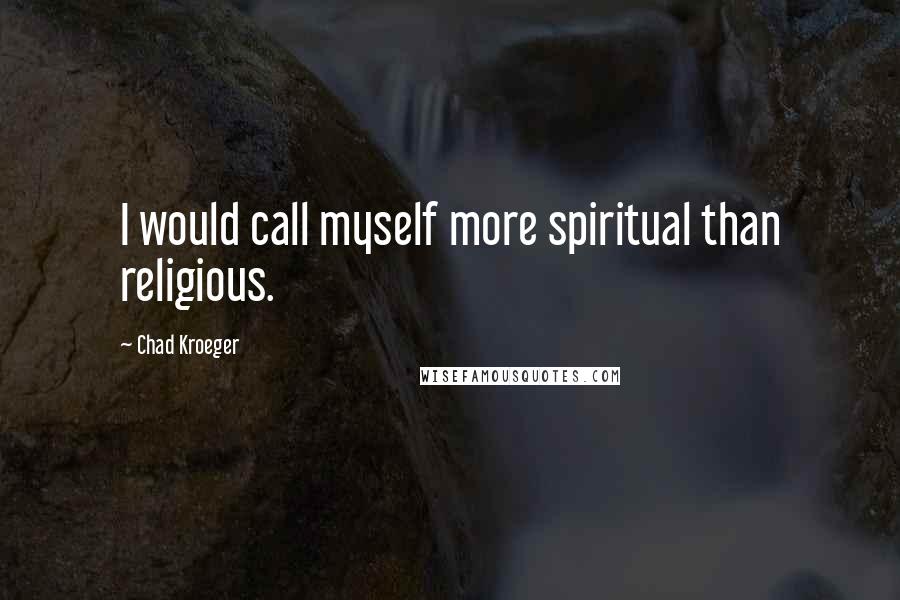 Chad Kroeger Quotes: I would call myself more spiritual than religious.