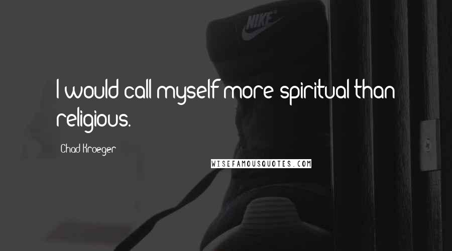 Chad Kroeger Quotes: I would call myself more spiritual than religious.