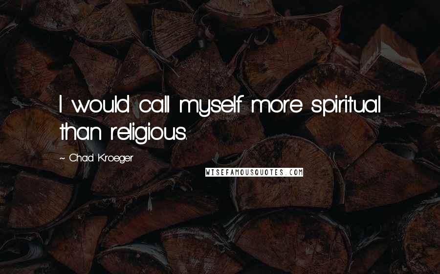 Chad Kroeger Quotes: I would call myself more spiritual than religious.