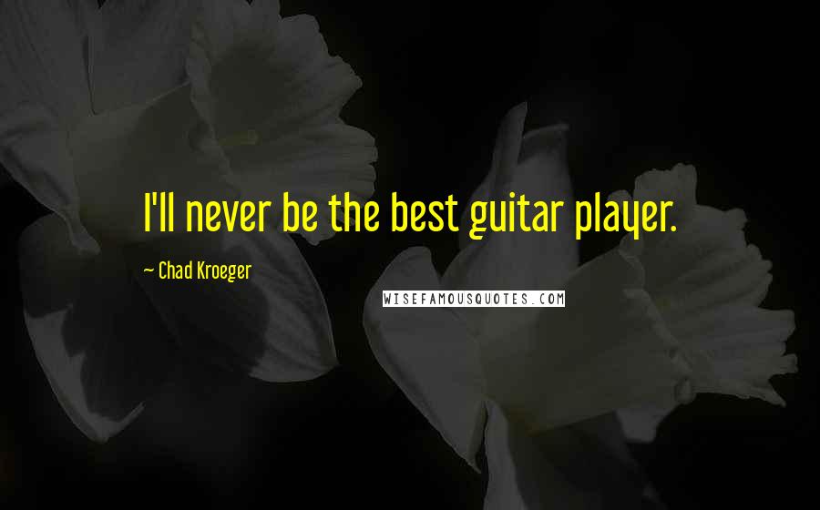 Chad Kroeger Quotes: I'll never be the best guitar player.