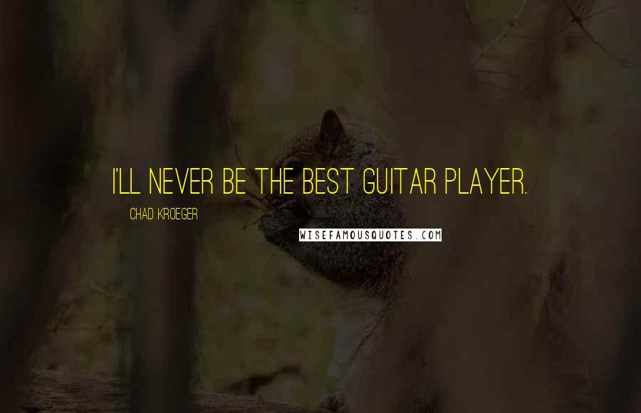 Chad Kroeger Quotes: I'll never be the best guitar player.