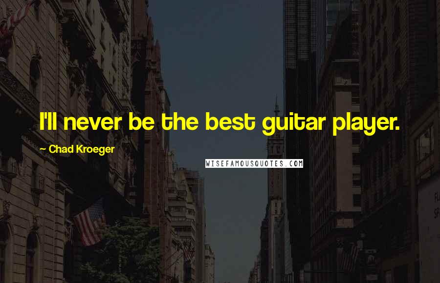 Chad Kroeger Quotes: I'll never be the best guitar player.