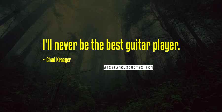 Chad Kroeger Quotes: I'll never be the best guitar player.