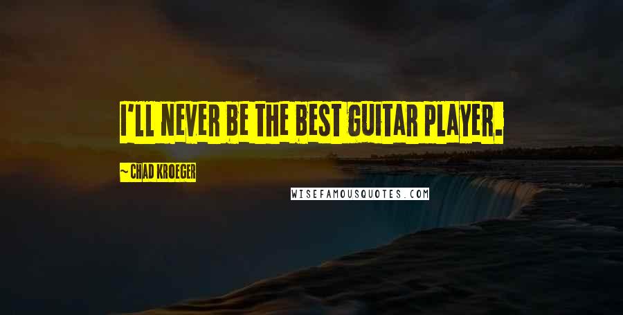 Chad Kroeger Quotes: I'll never be the best guitar player.