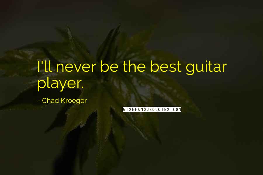 Chad Kroeger Quotes: I'll never be the best guitar player.