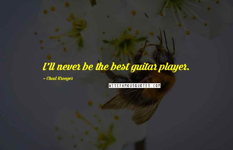 Chad Kroeger Quotes: I'll never be the best guitar player.