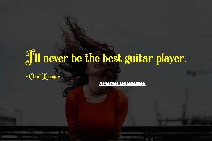 Chad Kroeger Quotes: I'll never be the best guitar player.