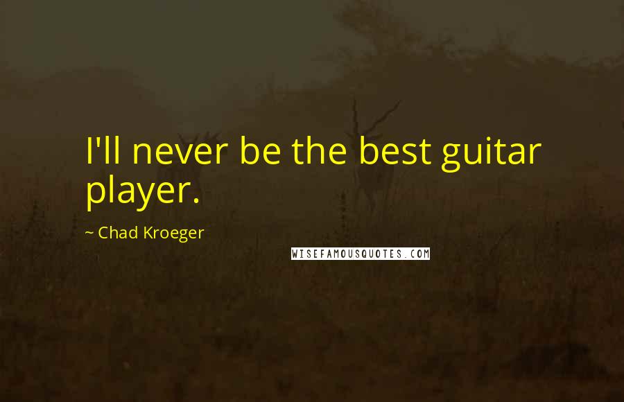 Chad Kroeger Quotes: I'll never be the best guitar player.