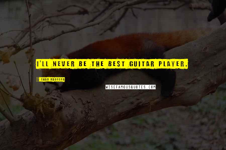 Chad Kroeger Quotes: I'll never be the best guitar player.