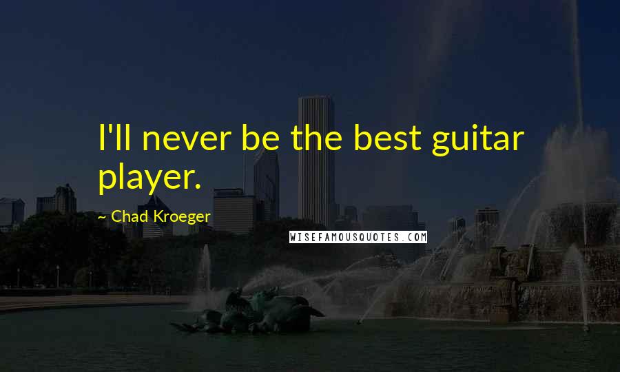 Chad Kroeger Quotes: I'll never be the best guitar player.