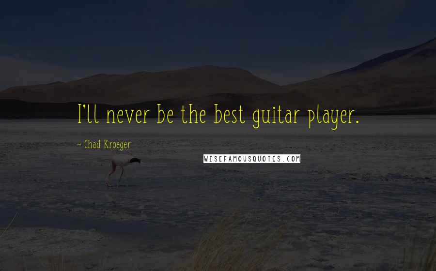 Chad Kroeger Quotes: I'll never be the best guitar player.