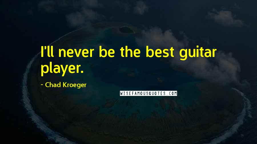 Chad Kroeger Quotes: I'll never be the best guitar player.