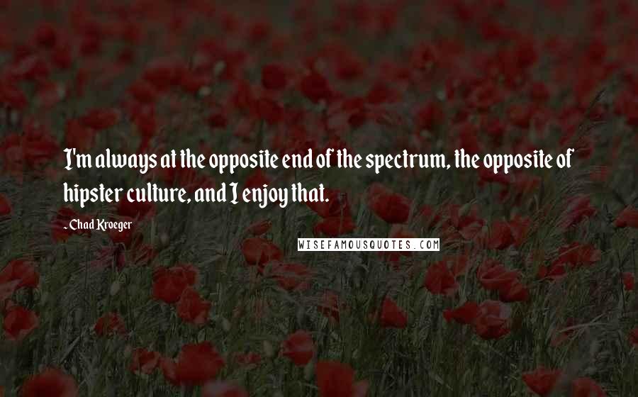 Chad Kroeger Quotes: I'm always at the opposite end of the spectrum, the opposite of hipster culture, and I enjoy that.