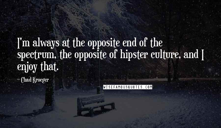 Chad Kroeger Quotes: I'm always at the opposite end of the spectrum, the opposite of hipster culture, and I enjoy that.