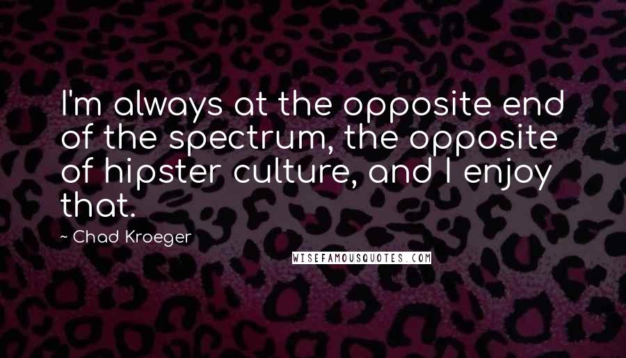 Chad Kroeger Quotes: I'm always at the opposite end of the spectrum, the opposite of hipster culture, and I enjoy that.