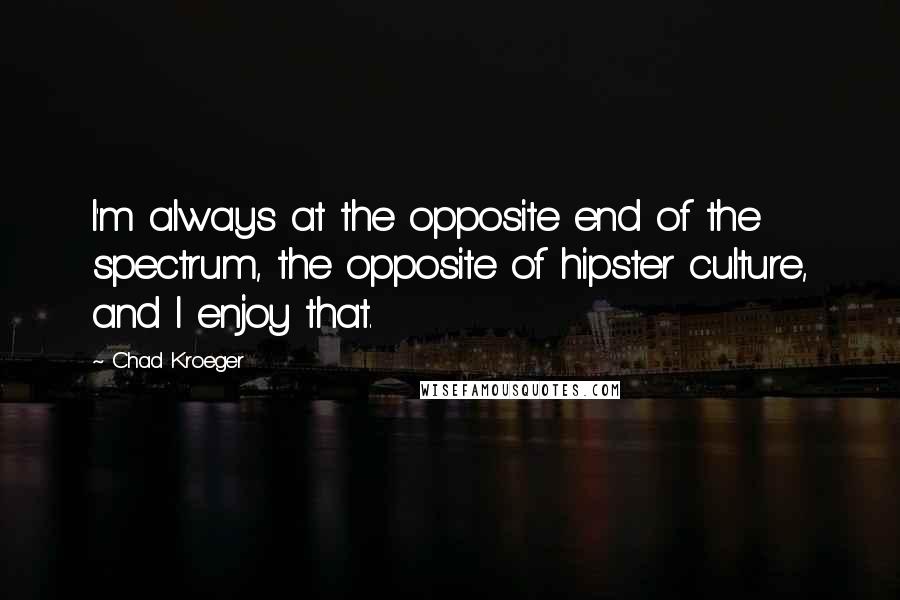 Chad Kroeger Quotes: I'm always at the opposite end of the spectrum, the opposite of hipster culture, and I enjoy that.