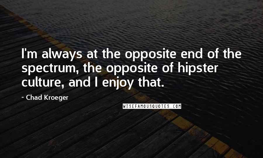 Chad Kroeger Quotes: I'm always at the opposite end of the spectrum, the opposite of hipster culture, and I enjoy that.