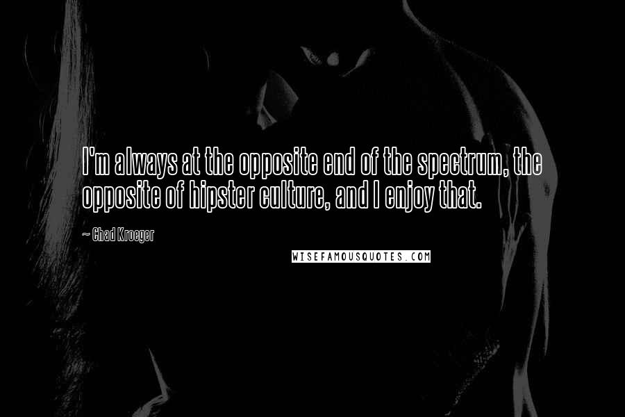 Chad Kroeger Quotes: I'm always at the opposite end of the spectrum, the opposite of hipster culture, and I enjoy that.