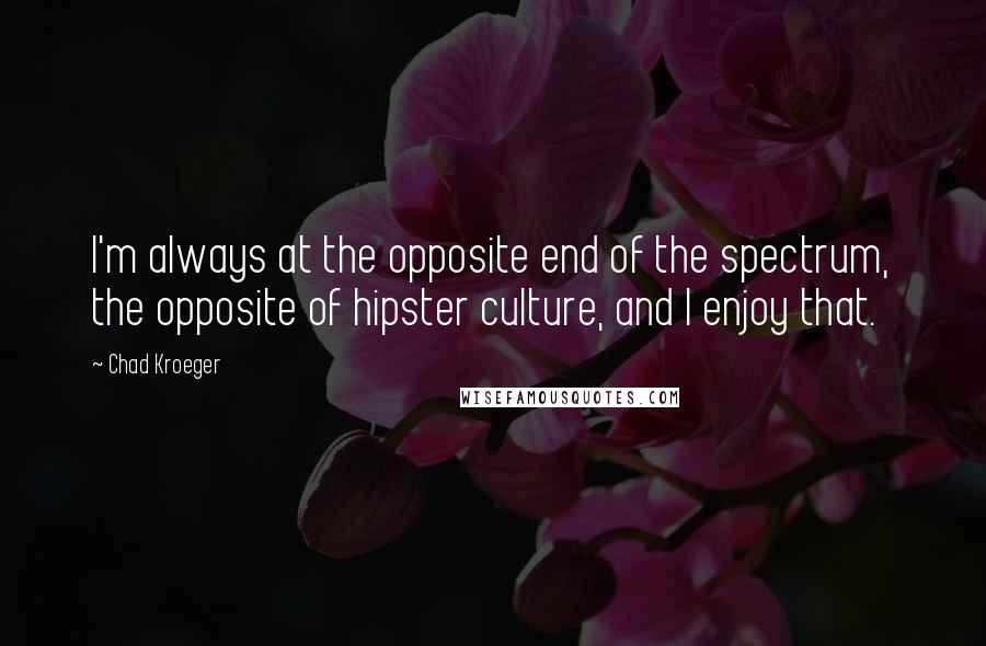 Chad Kroeger Quotes: I'm always at the opposite end of the spectrum, the opposite of hipster culture, and I enjoy that.