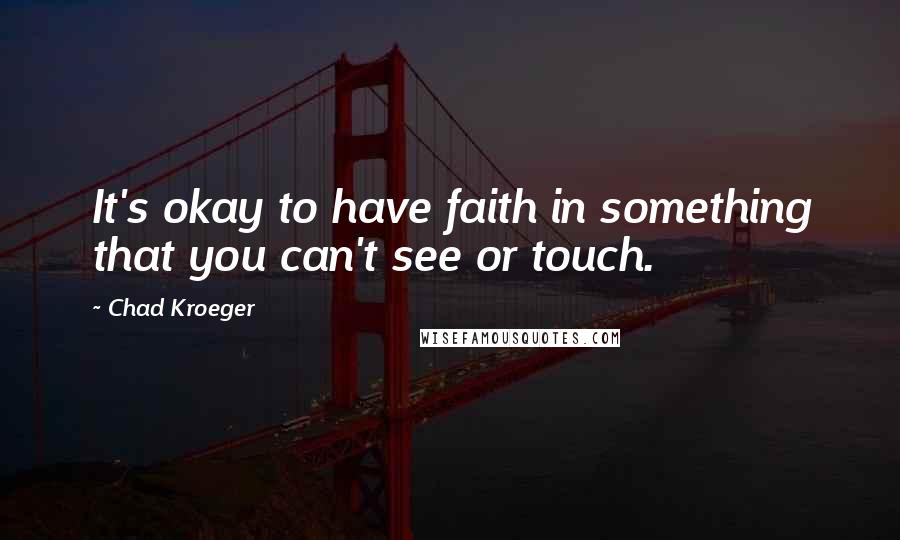 Chad Kroeger Quotes: It's okay to have faith in something that you can't see or touch.