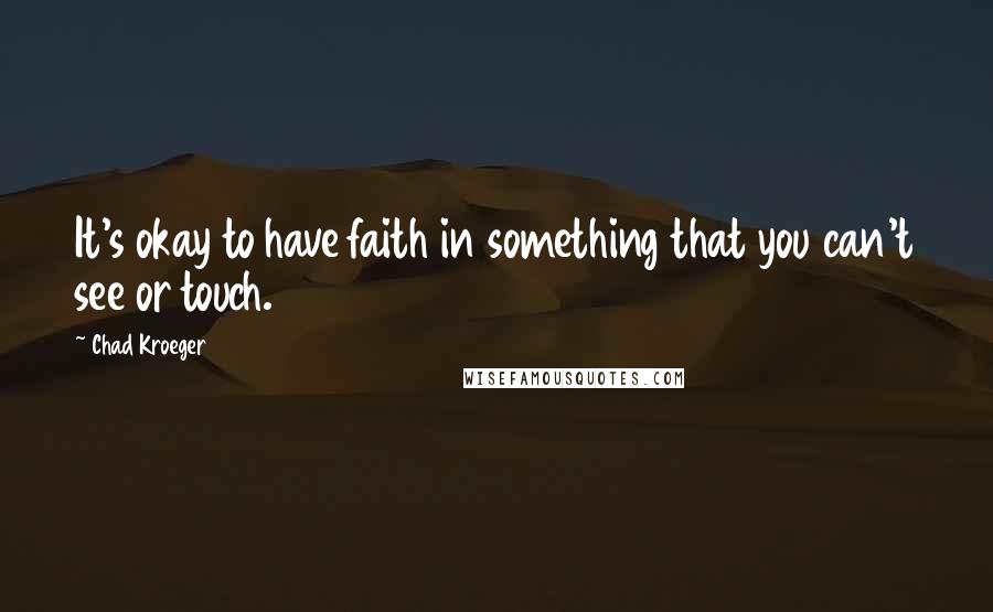 Chad Kroeger Quotes: It's okay to have faith in something that you can't see or touch.