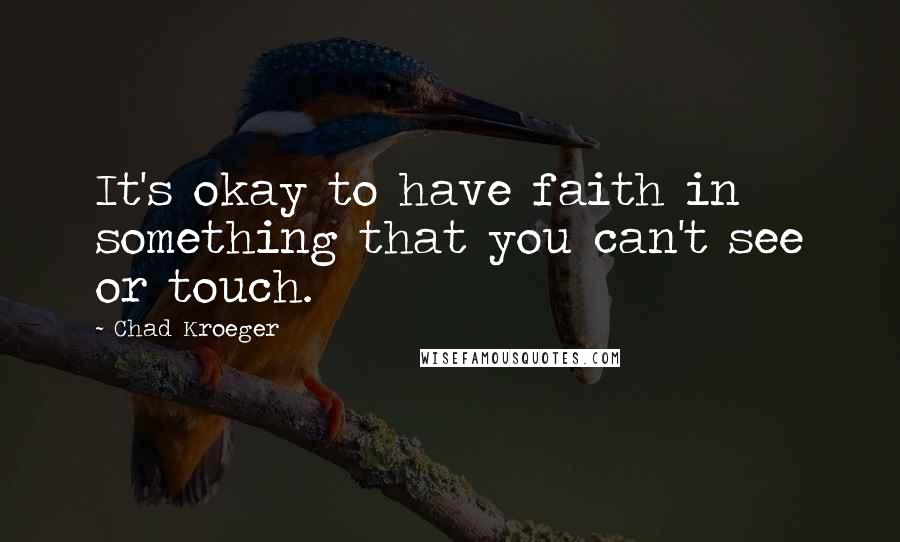 Chad Kroeger Quotes: It's okay to have faith in something that you can't see or touch.