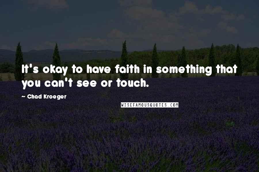 Chad Kroeger Quotes: It's okay to have faith in something that you can't see or touch.