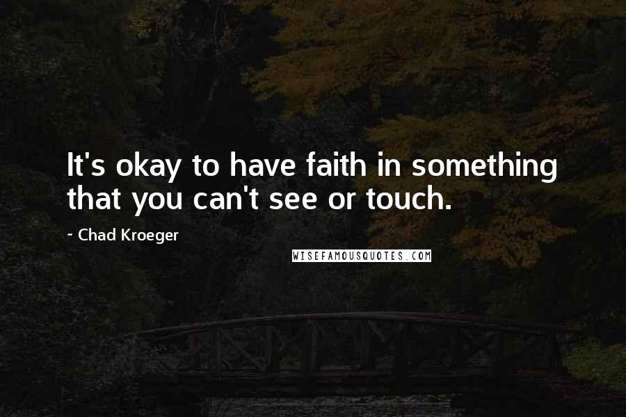 Chad Kroeger Quotes: It's okay to have faith in something that you can't see or touch.