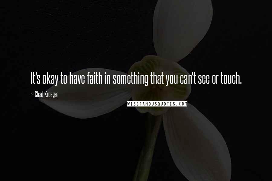 Chad Kroeger Quotes: It's okay to have faith in something that you can't see or touch.