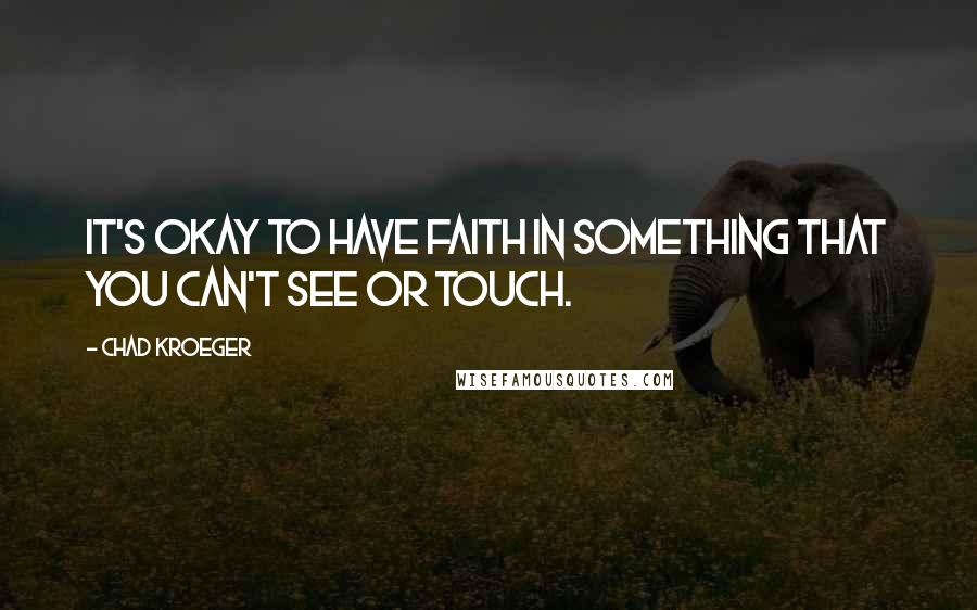 Chad Kroeger Quotes: It's okay to have faith in something that you can't see or touch.