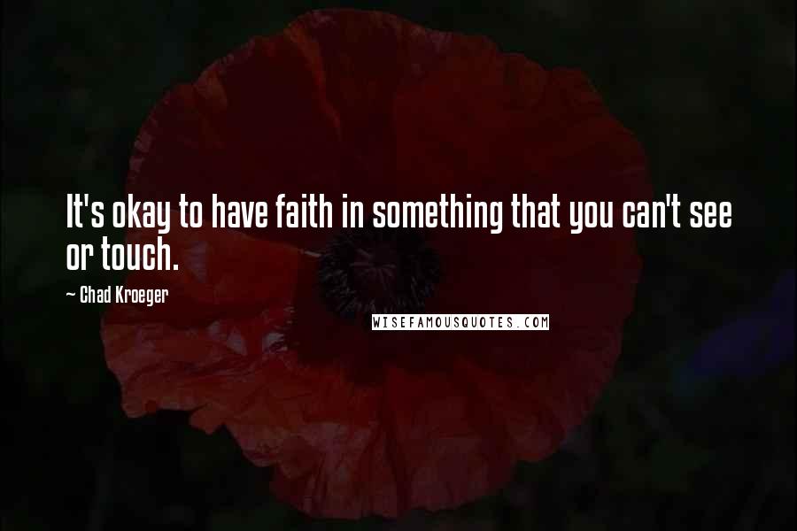 Chad Kroeger Quotes: It's okay to have faith in something that you can't see or touch.