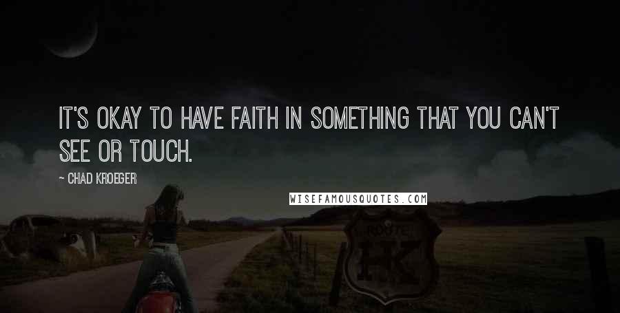 Chad Kroeger Quotes: It's okay to have faith in something that you can't see or touch.