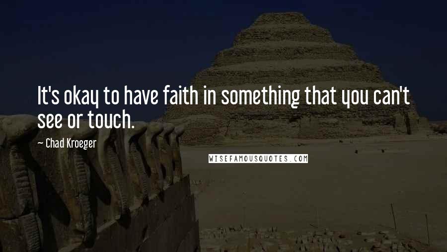 Chad Kroeger Quotes: It's okay to have faith in something that you can't see or touch.