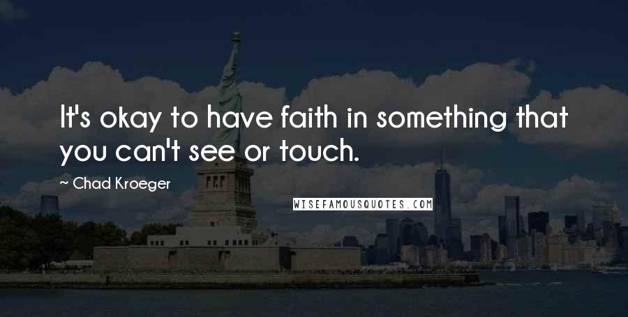 Chad Kroeger Quotes: It's okay to have faith in something that you can't see or touch.