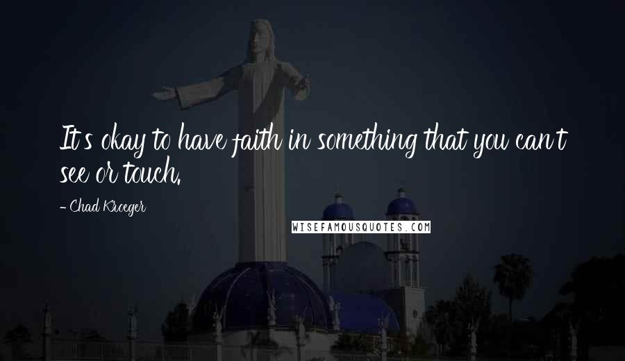 Chad Kroeger Quotes: It's okay to have faith in something that you can't see or touch.